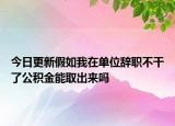 今日更新假如我在單位辭職不干了公積金能取出來(lái)嗎