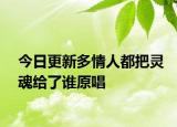 今日更新多情人都把靈魂給了誰(shuí)原唱