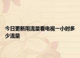 今日更新用流量看電視一小時多少流量