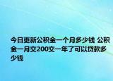 今日更新公積金一個(gè)月多少錢 公積金一月交200交一年了可以貸款多少錢