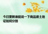 今日更新誰能說一下商品房土地證如何分割