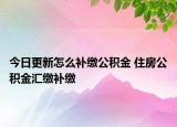 今日更新怎么補(bǔ)繳公積金 住房公積金匯繳補(bǔ)繳