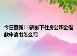 今日更新??請(qǐng)教下住房公積金借款申請(qǐng)書(shū)怎么寫