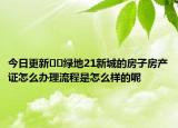 今日更新??綠地21新城的房子房產(chǎn)證怎么辦理流程是怎么樣的呢