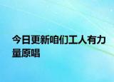 今日更新咱們工人有力量原唱