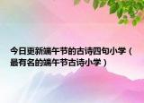 今日更新端午節(jié)的古詩四句小學（最有名的端午節(jié)古詩小學）