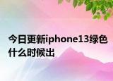 今日更新iphone13綠色什么時候出