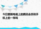 今日更新電視上的騰訊會員和手機(jī)上的一樣嗎
