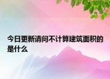 今日更新請問不計算建筑面積的是什么