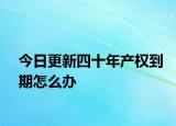 今日更新四十年產(chǎn)權(quán)到期怎么辦