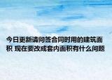 今日更新請(qǐng)問(wèn)簽合同時(shí)用的建筑面積 現(xiàn)在要改成套內(nèi)面積有什么問(wèn)題