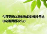 今日更新??誰能給說說商業(yè)用地住宅期滿后怎么辦