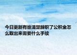 今日更新有誰清楚辭職了公積金怎么取出來需要什么手續(xù)