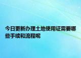 今日更新辦理土地使用證需要哪些手續(xù)和流程呢