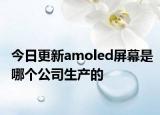 今日更新amoled屏幕是哪個(gè)公司生產(chǎn)的