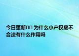 今日更新?? 為什么小產(chǎn)權(quán)房不合法有什么作用嗎