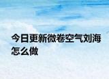 今日更新微卷空氣劉海怎么做