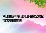 今日更新??有誰知道住房公積金可以跨市使用嗎