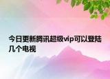 今日更新騰訊超級vip可以登陸幾個電視