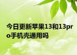 今日更新蘋(píng)果13和13pro手機(jī)殼通用嗎