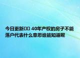 今日更新?? 40年產(chǎn)權(quán)的房子不能落戶(hù)代表什么意思誰(shuí)能知道呢