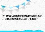 今日更新??順德綠地中心地標(biāo)的房子房產(chǎn)證是在哪里辦理應(yīng)該怎么查詢呢