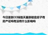 今日更新??綠地天呈新樓盤(pán)房子有房產(chǎn)證嗎有沒(méi)有什么影響嗎