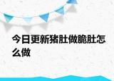 今日更新豬肚做脆肚怎么做