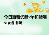 今日更新優(yōu)酷vip和酷喵vip通用嗎