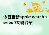 今日更新apple watch series 7功能介紹