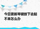 今日更新琴鍵按下去起不來(lái)怎么辦