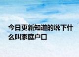 今日更新知道的說下什么叫家庭戶口