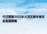 今日更新2022年大灣區(qū)新年音樂會(huì)直播哪看