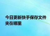 今日更新快手保存文件夾在哪里