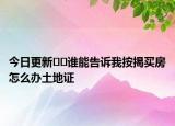 今日更新??誰(shuí)能告訴我按揭買房怎么辦土地證