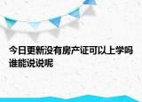 今日更新沒有房產(chǎn)證可以上學(xué)嗎誰能說說呢