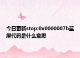 今日更新stop:0x0000007b藍(lán)屏代碼是什么意思