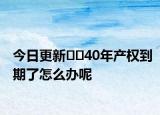 今日更新??40年產權到期了怎么辦呢