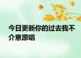 今日更新你的過(guò)去我不介意原唱