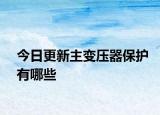 今日更新主變壓器保護(hù)有哪些