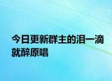 今日更新群主的淚一滴就醉原唱