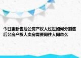 今日更新售后公房產(chǎn)權(quán)人過世如何分割售后公房產(chǎn)權(quán)人賣房需要同住人同意么