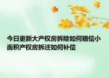 今日更新大產(chǎn)權(quán)房拆除如何賠償小面積產(chǎn)權(quán)房拆遷如何補(bǔ)償