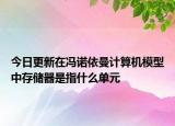 今日更新在馮諾依曼計算機模型中存儲器是指什么單元