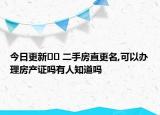 今日更新?? 二手房直更名,可以辦理房產(chǎn)證嗎有人知道嗎