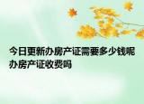 今日更新辦房產(chǎn)證需要多少錢呢辦房產(chǎn)證收費(fèi)嗎