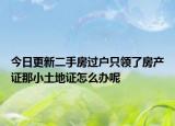 今日更新二手房過(guò)戶只領(lǐng)了房產(chǎn)證那小土地證怎么辦呢