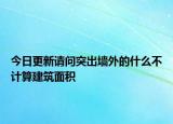 今日更新請(qǐng)問(wèn)突出墻外的什么不計(jì)算建筑面積