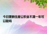 今日更新住房公積金不滿一年可以取嗎