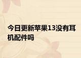 今日更新蘋果13沒有耳機(jī)配件嗎